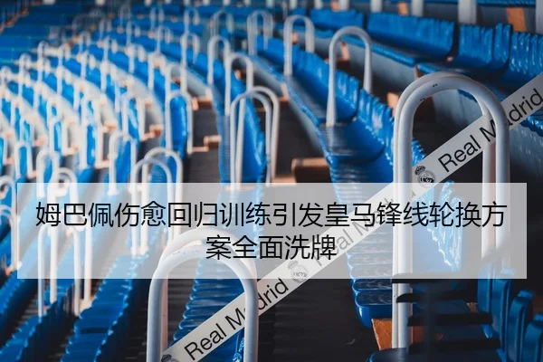 姆巴佩伤愈回归训练引发皇马锋线轮换方案全面洗牌