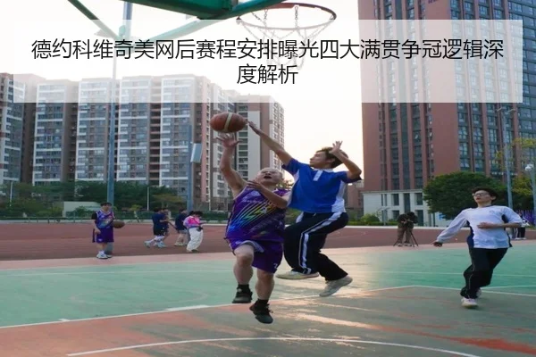德约科维奇美网后赛程安排曝光四大满贯争冠逻辑深度解析