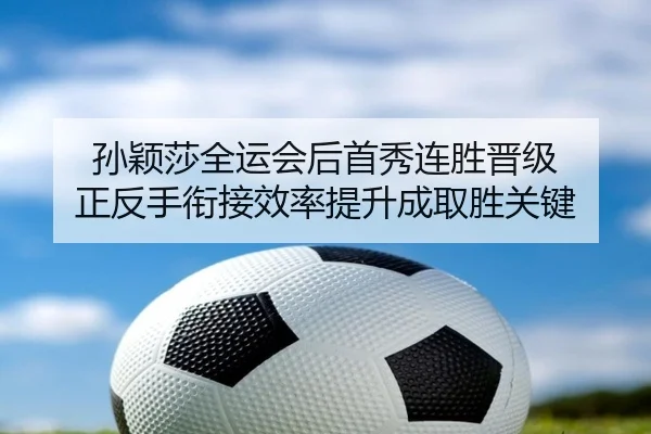 孙颖莎全运会后首秀连胜晋级 正反手衔接效率提升成取胜关键